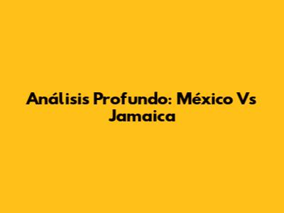 Análisis Profundo: México Vs Jamaica