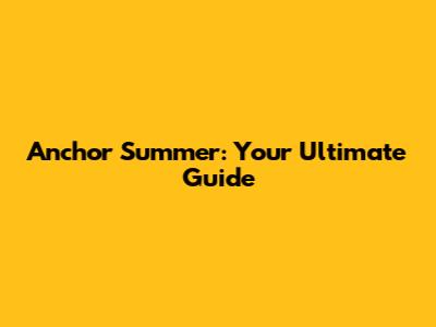 Anchor Summer: Your Ultimate Guide