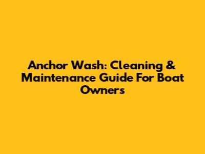 Anchor Wash: Cleaning & Maintenance Guide For Boat Owners