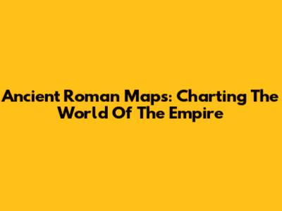 Ancient Roman Maps: Charting The World Of The Empire