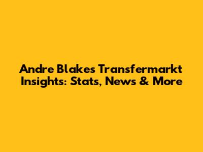 Andre Blake's Transfermarkt Insights: Stats, News & More