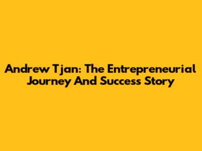 Andrew Tjan: The Entrepreneurial Journey And Success Story