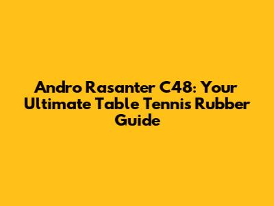 Andro Rasanter C48: Your Ultimate Table Tennis Rubber Guide