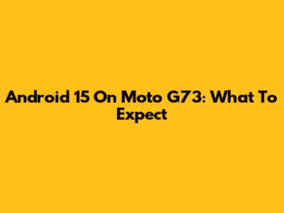 Android 15 On Moto G73: What To Expect
