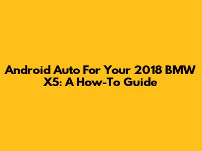 Android Auto For Your 2018 BMW X5: A How-To Guide