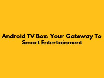 Android TV Box: Your Gateway To Smart Entertainment