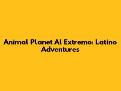 Animal Planet Al Extremo: Latino Adventures