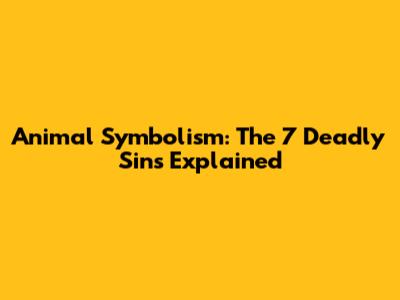 Animal Symbolism: The 7 Deadly Sins Explained