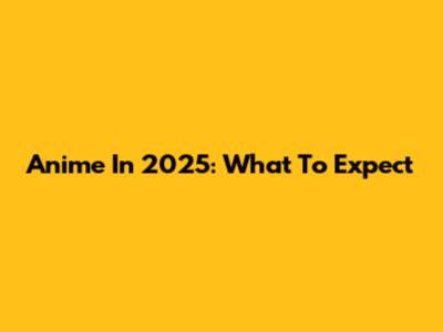 Anime In 2025: What To Expect