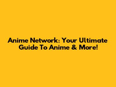 Anime Network: Your Ultimate Guide To Anime & More!