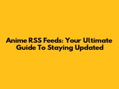 Anime RSS Feeds: Your Ultimate Guide To Staying Updated