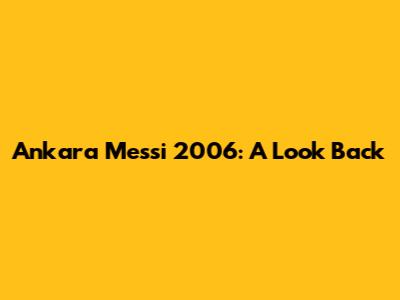 Ankara Messi 2006: A Look Back