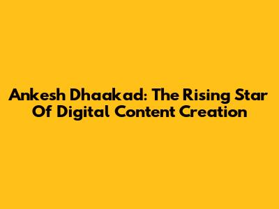 Ankesh Dhaakad: The Rising Star Of Digital Content Creation