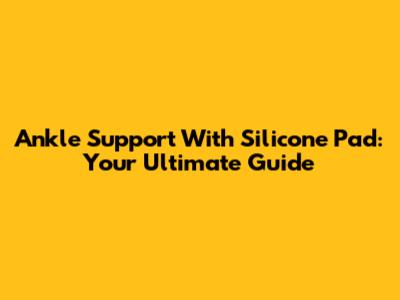 Ankle Support With Silicone Pad: Your Ultimate Guide