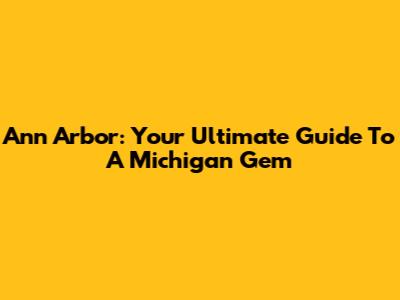 Ann Arbor: Your Ultimate Guide To A Michigan Gem