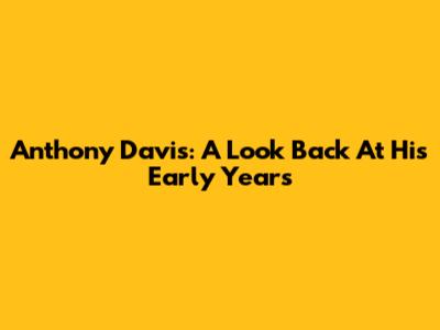 Anthony Davis: A Look Back At His Early Years
