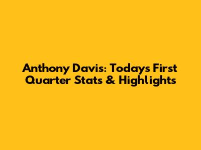 Anthony Davis: Today's First Quarter Stats & Highlights