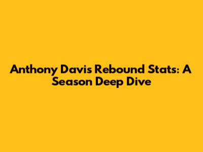 Anthony Davis Rebound Stats: A Season Deep Dive