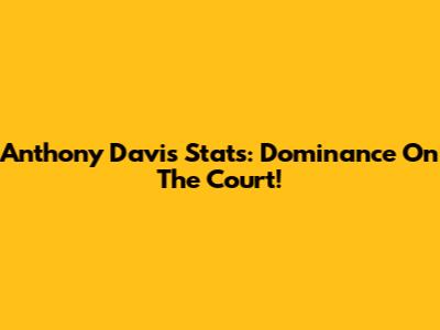Anthony Davis Stats: Dominance On The Court!