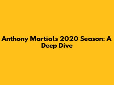 Anthony Martial's 2020 Season: A Deep Dive