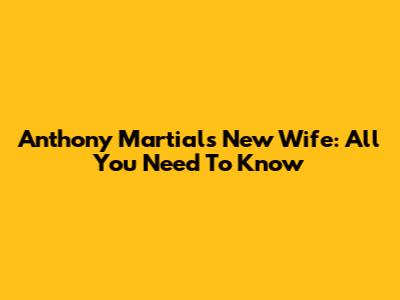 Anthony Martial's New Wife: All You Need To Know