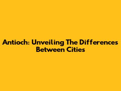 Antioch: Unveiling The Differences Between Cities