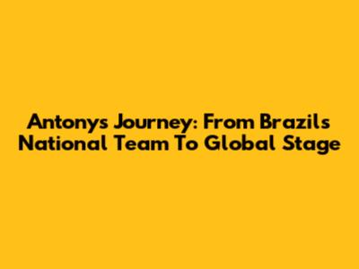 Antony's Journey: From Brazil's National Team To Global Stage