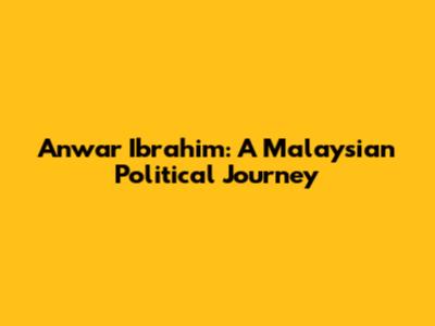 Anwar Ibrahim: A Malaysian Political Journey