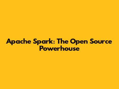 Apache Spark: The Open Source Powerhouse