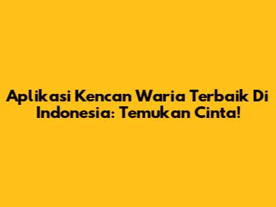 Aplikasi Kencan Waria Terbaik Di Indonesia: Temukan Cinta!