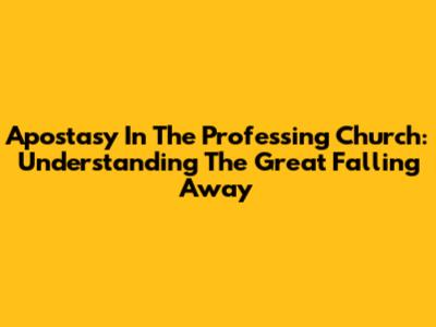 Apostasy In The Professing Church: Understanding The Great Falling Away
