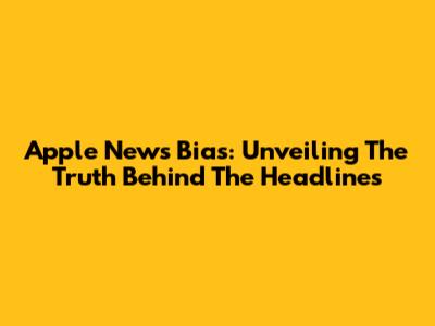 Apple News Bias: Unveiling The Truth Behind The Headlines