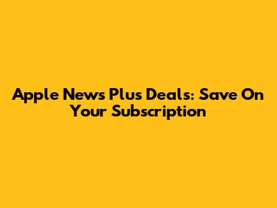 Apple News Plus Deals: Save On Your Subscription