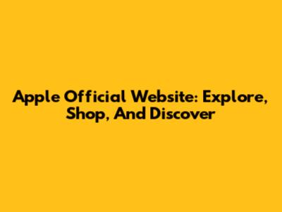 Apple Official Website: Explore, Shop, And Discover
