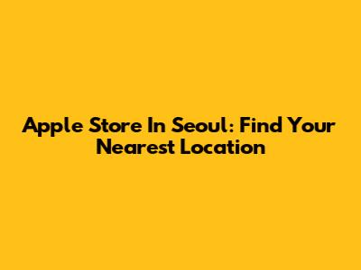 Apple Store In Seoul: Find Your Nearest Location