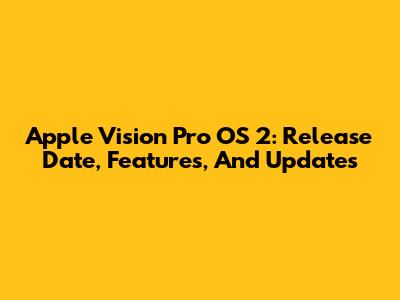 Apple Vision Pro OS 2: Release Date, Features, And Updates