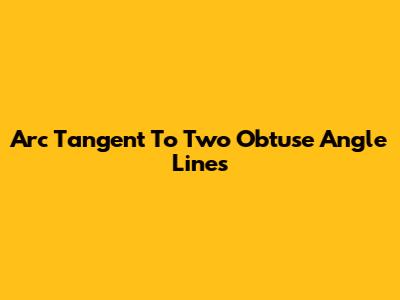 Arc Tangent To Two Obtuse Angle Lines
