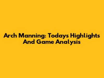Arch Manning: Today's Highlights And Game Analysis
