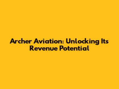 Archer Aviation: Unlocking Its Revenue Potential