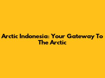 Arctic Indonesia: Your Gateway To The Arctic