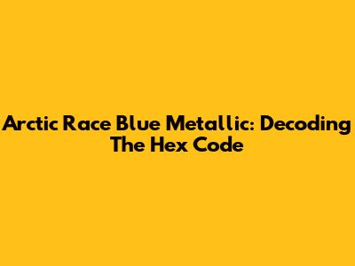 Arctic Race Blue Metallic: Decoding The Hex Code