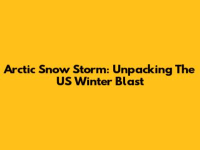 Arctic Snow Storm: Unpacking The US Winter Blast