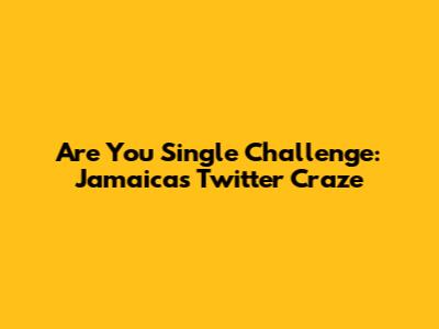 Are You Single Challenge: Jamaica's Twitter Craze