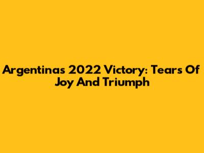 Argentina's 2022 Victory: Tears Of Joy And Triumph