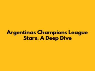 Argentina's Champions League Stars: A Deep Dive