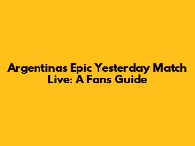 Argentina's Epic Yesterday Match Live: A Fan's Guide