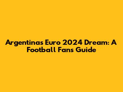 Argentina's Euro 2024 Dream: A Football Fan's Guide