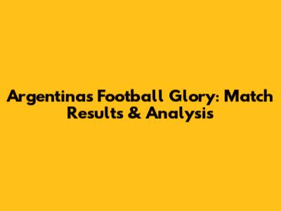Argentina's Football Glory: Match Results & Analysis