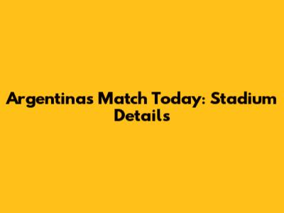 Argentina's Match Today: Stadium Details