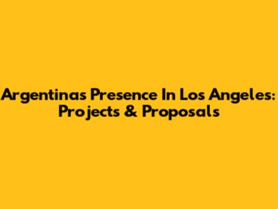 Argentina's Presence In Los Angeles: Projects & Proposals